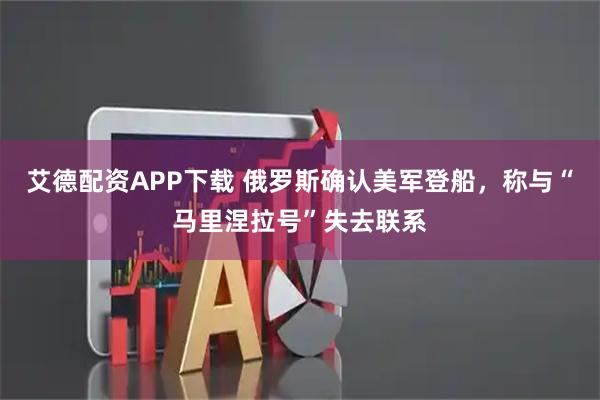 艾德配资APP下载 俄罗斯确认美军登船，称与“马里涅拉号”失去联系