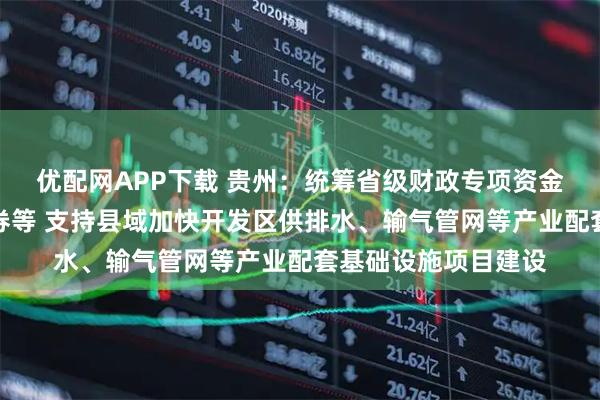 优配网APP下载 贵州：统筹省级财政专项资金、地方政府专项债券等 支持县域加快开发区供排水、输气管网等产业配套基础设施项目建设