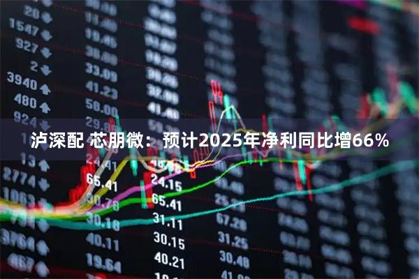 泸深配 芯朋微：预计2025年净利同比增66%