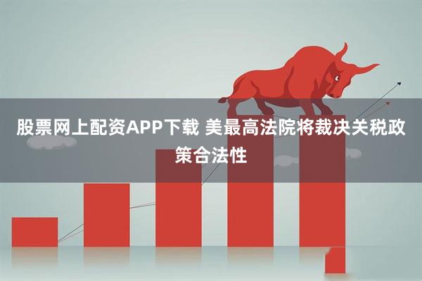 股票网上配资APP下载 美最高法院将裁决关税政策合法性