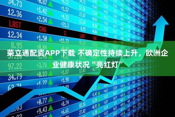 荣立通配资APP下载 不确定性持续上升，欧洲企业健康状况“亮红灯”