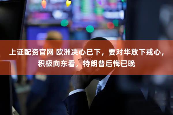 上证配资官网 欧洲决心已下，要对华放下戒心，积极向东看，特朗普后悔已晚