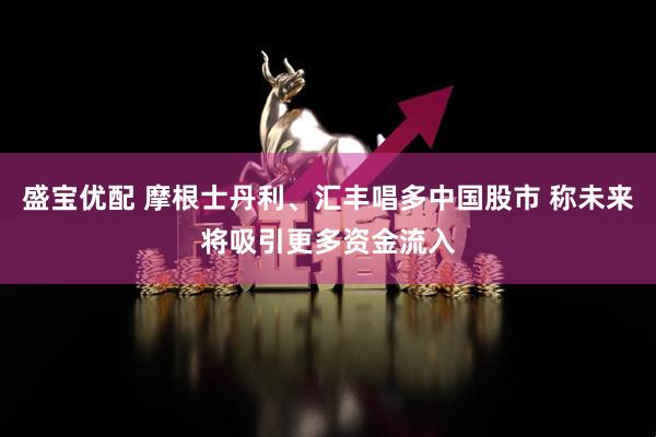 盛宝优配 摩根士丹利、汇丰唱多中国股市 称未来将吸引更多资金流入