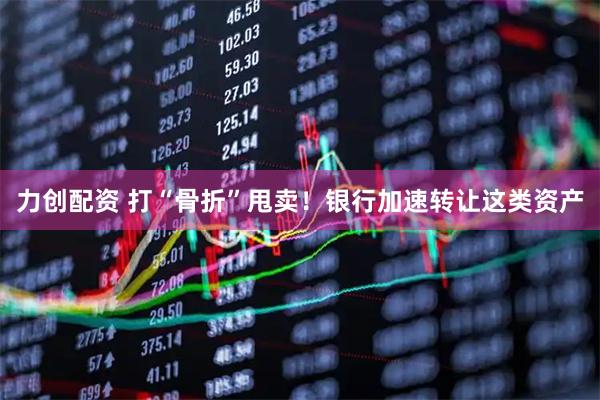 力创配资 打“骨折”甩卖！银行加速转让这类资产