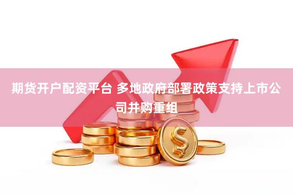 期货开户配资平台 多地政府部署政策支持上市公司并购重组