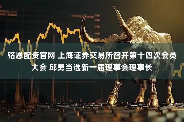 铭恩配资官网 上海证券交易所召开第十四次会员大会 邱勇当选新一届理事会理事长