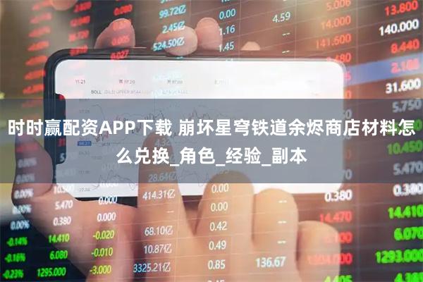 时时赢配资APP下载 崩坏星穹铁道余烬商店材料怎么兑换_角色_经验_副本