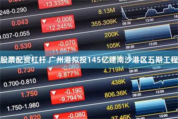 股票配资杠杆 广州港拟投145亿建南沙港区五期工程