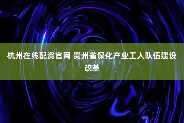 杭州在线配资官网 贵州省深化产业工人队伍建设改革