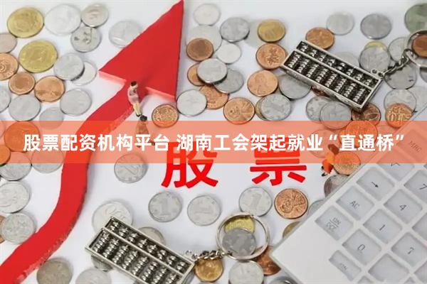 股票配资机构平台 湖南工会架起就业“直通桥”
