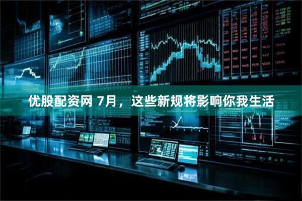 优股配资网 7月，这些新规将影响你我生活