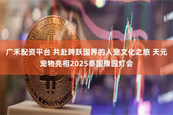 广禾配资平台 共赴跨跃国界的人宠文化之旅 天元宠物亮相2025泰国豫园灯会