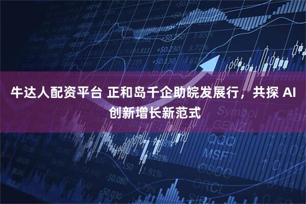 牛达人配资平台 正和岛千企助皖发展行，共探 AI 创新增长新范式