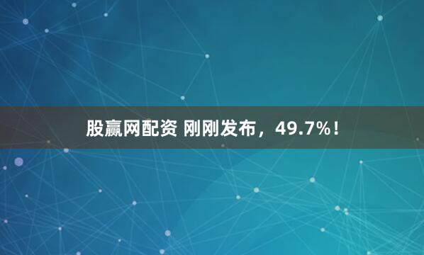 股赢网配资 刚刚发布，49.7%！
