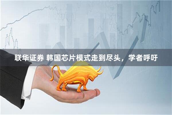 联华证券 韩国芯片模式走到尽头，学者呼吁