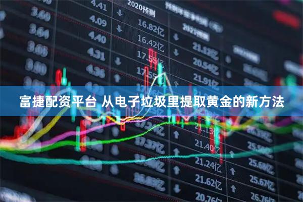 富捷配资平台 从电子垃圾里提取黄金的新方法