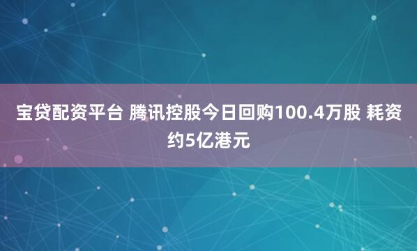 宝贷配资平台 腾讯控股今日回购100.4万股 耗资约5亿港元