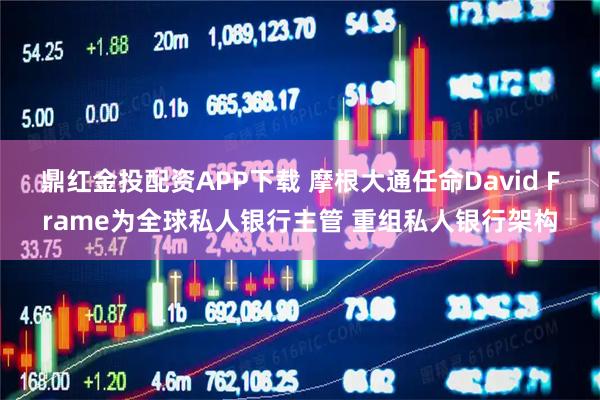 鼎红金投配资APP下载 摩根大通任命David Frame为全球私人银行主管 重组私人银行架构
