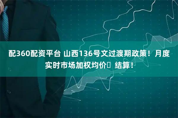 配360配资平台 山西136号文过渡期政策！月度实时市场加权均价‌结算！