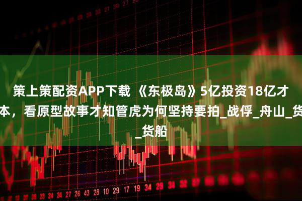 策上策配资APP下载 《东极岛》5亿投资18亿才回本，看原型故事才知管虎为何坚持要拍_战俘_舟山_货船