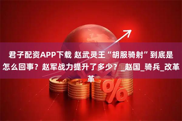 君子配资APP下载 赵武灵王“胡服骑射”到底是怎么回事？赵军战力提升了多少？_赵国_骑兵_改革