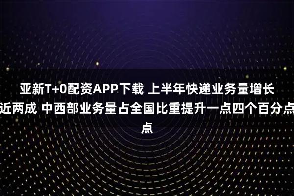 亚新T+0配资APP下载 上半年快递业务量增长近两成 中西部业务量占全国比重提升一点四个百分点