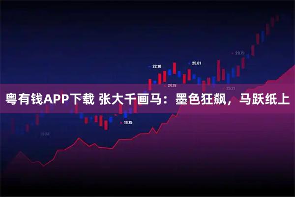 粤有钱APP下载 张大千画马：墨色狂飙，马跃纸上