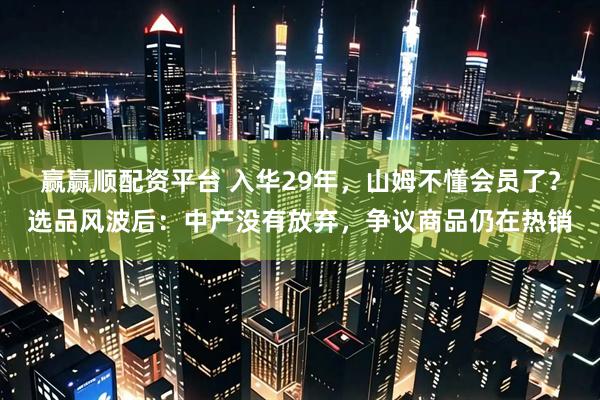 赢赢顺配资平台 入华29年，山姆不懂会员了？选品风波后：中产没有放弃，争议商品仍在热销