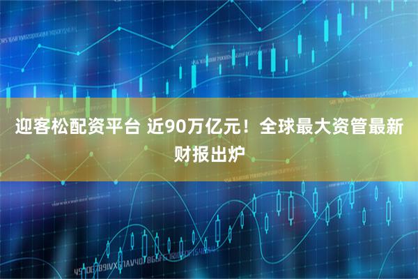 迎客松配资平台 近90万亿元！全球最大资管最新财报出炉