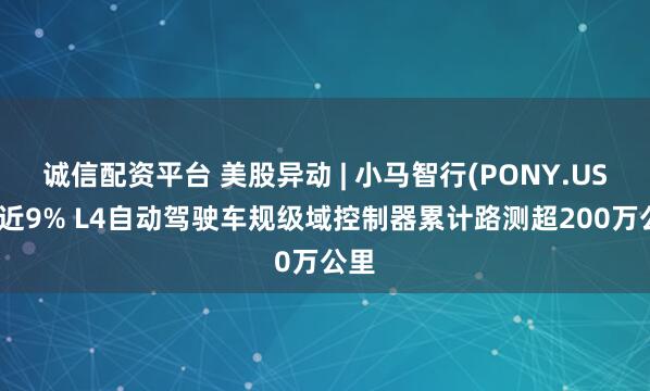 诚信配资平台 美股异动 | 小马智行(PONY.US)涨近9% L4自动驾驶车规级域控制器累计路测超200万公里