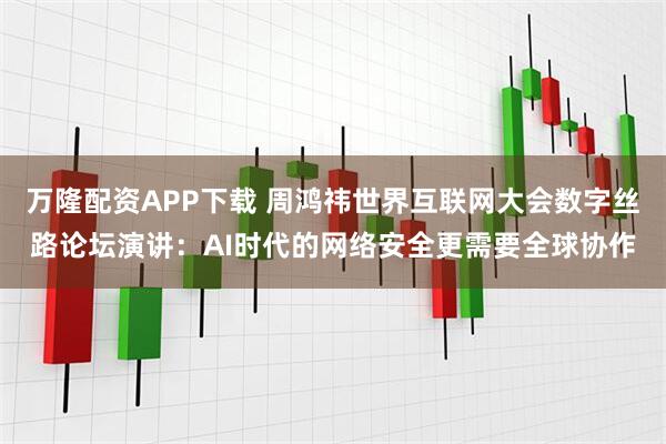 万隆配资APP下载 周鸿祎世界互联网大会数字丝路论坛演讲：AI时代的网络安全更需要全球协作