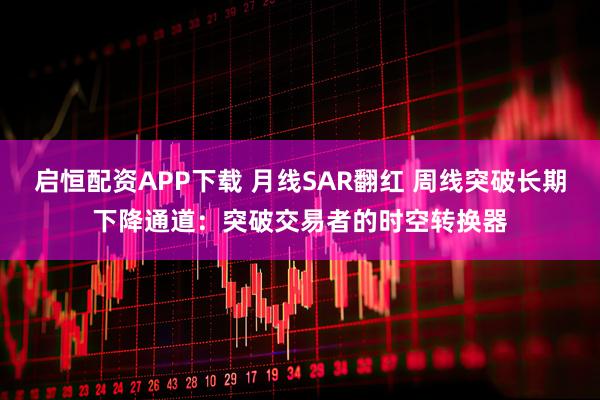 启恒配资APP下载 月线SAR翻红 周线突破长期下降通道：突破交易者的时空转换器