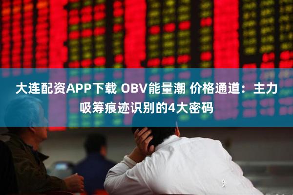 大连配资APP下载 OBV能量潮 价格通道：主力吸筹痕迹识别的4大密码
