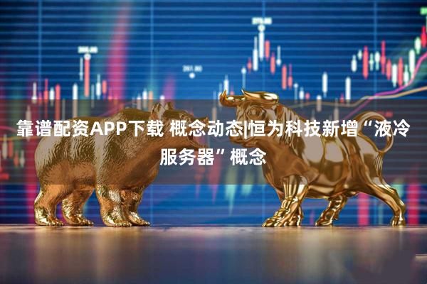靠谱配资APP下载 概念动态|恒为科技新增“液冷服务器”概念
