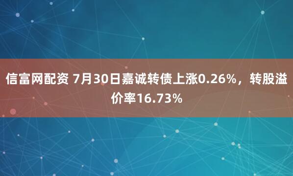 信富网配资 7月30日嘉诚转债上涨0.26%，转股溢价率16.73%