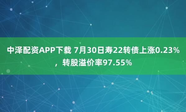 中泽配资APP下载 7月30日寿22转债上涨0.23%，转股溢价率97.55%