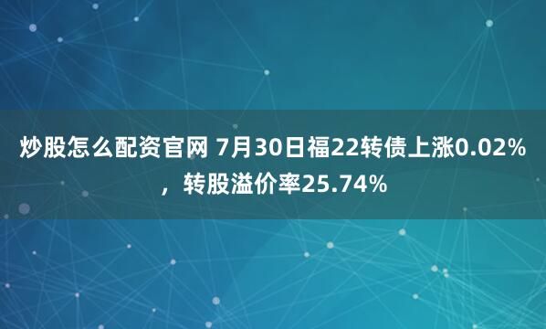 炒股怎么配资官网 7月30日福22转债上涨0.02%，转股溢价率25.74%