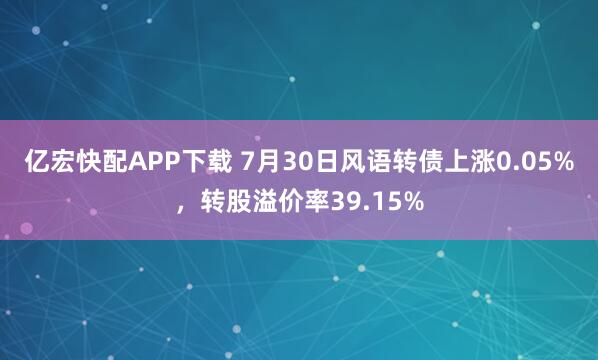 亿宏快配APP下载 7月30日风语转债上涨0.05%，转股溢价率39.15%