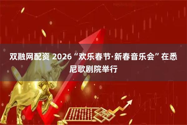 双融网配资 2026“欢乐春节·新春音乐会”在悉尼歌剧院举行