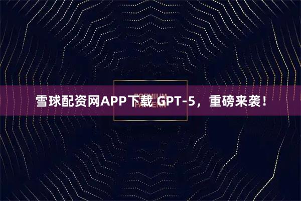 雪球配资网APP下载 GPT-5，重磅来袭！