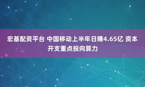 宏基配资平台 中国移动上半年日赚4.65亿 资本开支重点投向算力