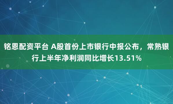 铭恩配资平台 A股首份上市银行中报公布，常熟银行上半年净利润同比增长13.51%