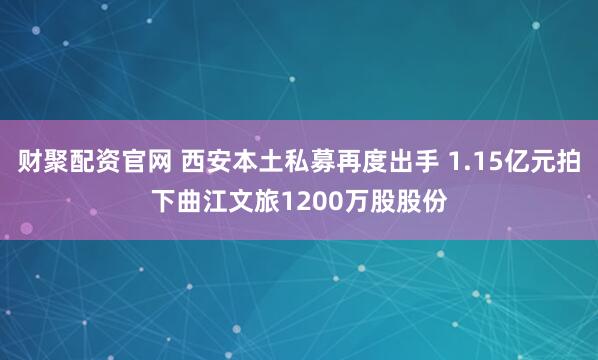 财聚配资官网 西安本土私募再度出手 1.15亿元拍下曲江文旅1200万股股份
