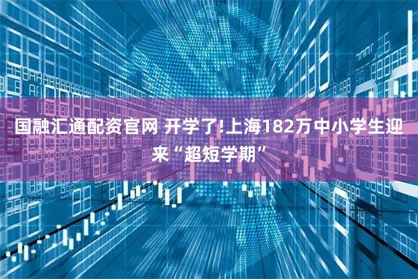 国融汇通配资官网 开学了!上海182万中小学生迎来“超短学期”