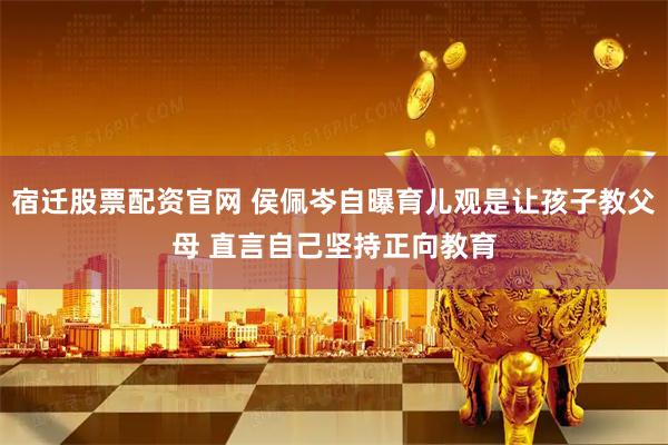 宿迁股票配资官网 侯佩岑自曝育儿观是让孩子教父母 直言自己坚持正向教育
