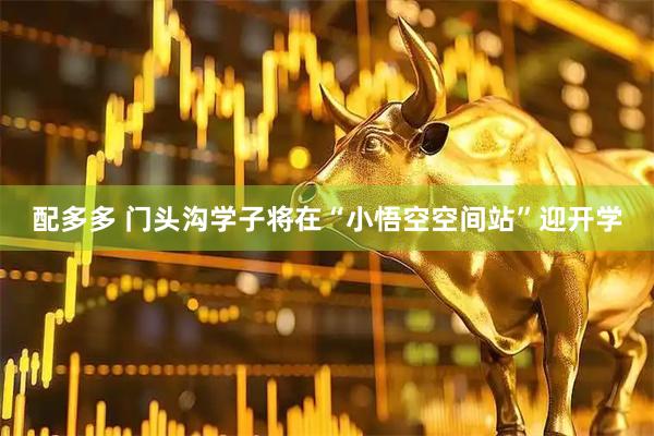 配多多 门头沟学子将在“小悟空空间站”迎开学