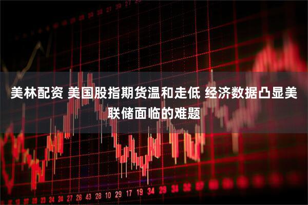 美林配资 美国股指期货温和走低 经济数据凸显美联储面临的难题