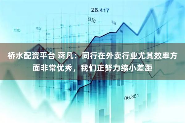 桥水配资平台 蒋凡：同行在外卖行业尤其效率方面非常优秀，我们正努力缩小差距