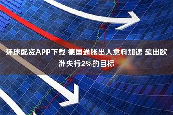 环球配资APP下载 德国通胀出人意料加速 超出欧洲央行2%的目标