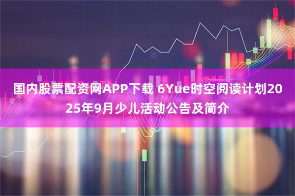 国内股票配资网APP下载 6Yue时空阅读计划2025年9月少儿活动公告及简介